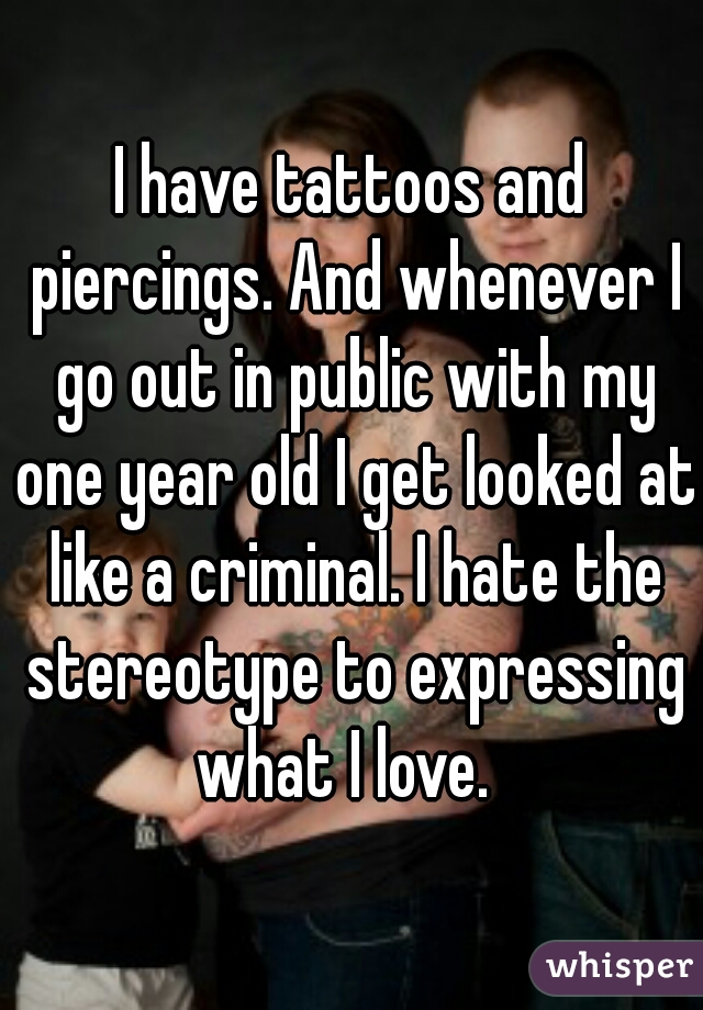 I have tattoos and piercings. And whenever I go out in public with my one year old I get looked at like a criminal. I hate the stereotype to expressing what I love.  