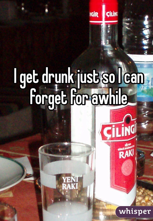 I get drunk just so I can forget for awhile 