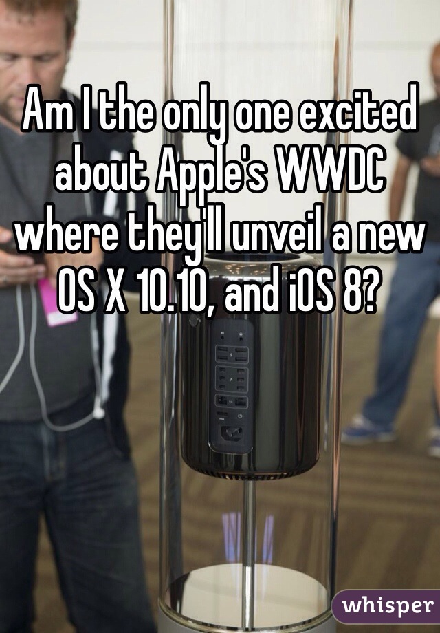 Am I the only one excited about Apple's WWDC where they'll unveil a new OS X 10.10, and iOS 8?