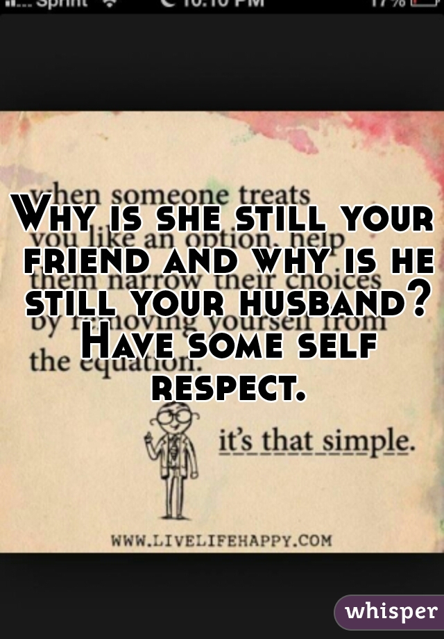 Why is she still your friend and why is he still your husband? Have some self respect.