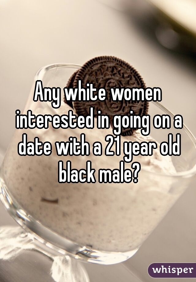 Any white women interested in going on a date with a 21 year old black male?