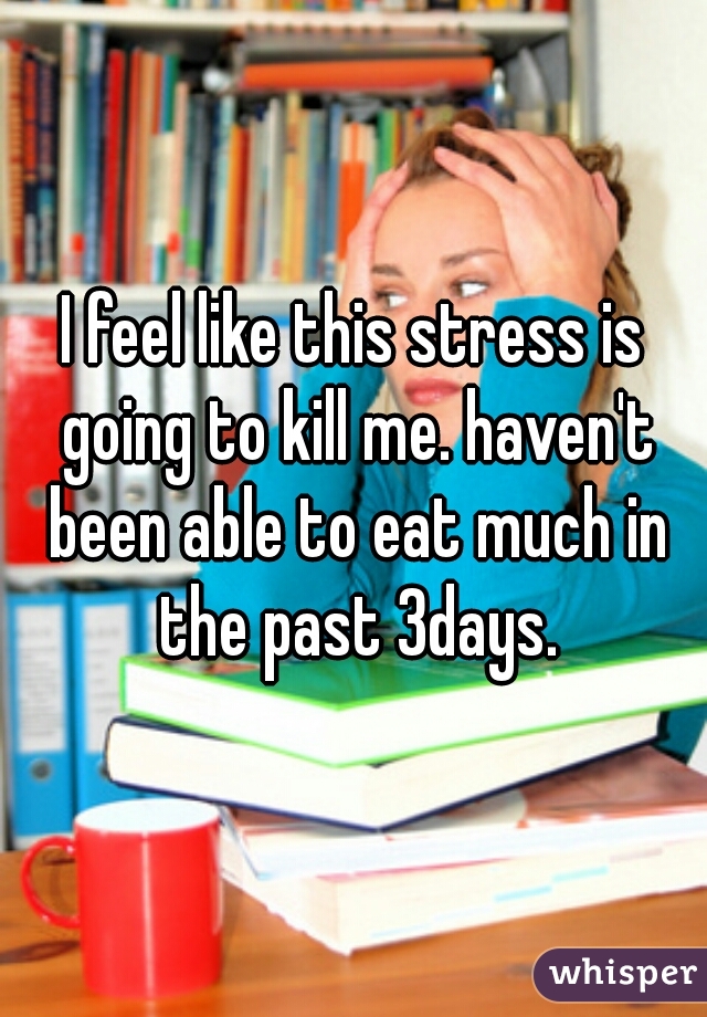 I feel like this stress is going to kill me. haven't been able to eat much in the past 3days.