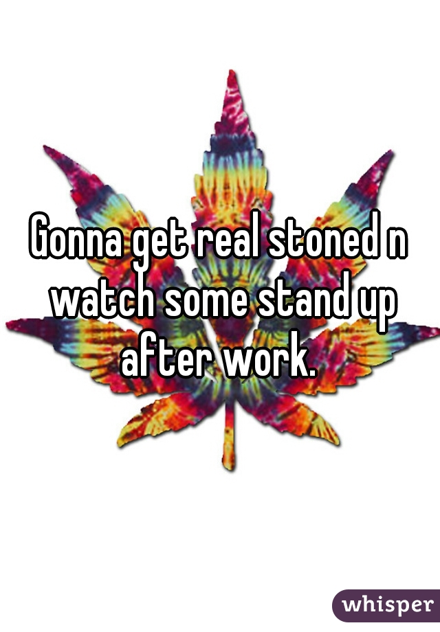 Gonna get real stoned n watch some stand up after work. 