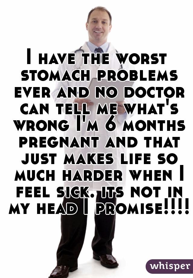 I have the worst stomach problems ever and no doctor can tell me what's wrong I'm 6 months pregnant and that just makes life so much harder when I feel sick. its not in my head I promise!!!!!