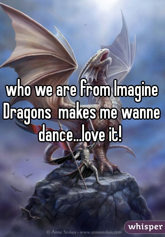 who we are from Imagine Dragons  makes me wanne  dance...love it!  