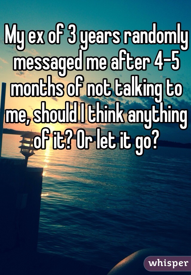 My ex of 3 years randomly messaged me after 4-5 months of not talking to me, should I think anything of it? Or let it go?