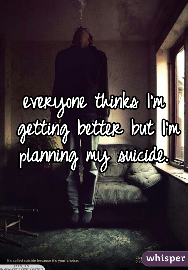 everyone thinks I'm getting better but I'm planning my suicide. 