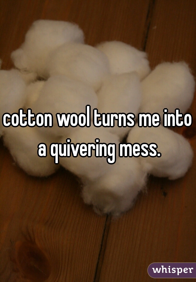 cotton wool turns me into a quivering mess.