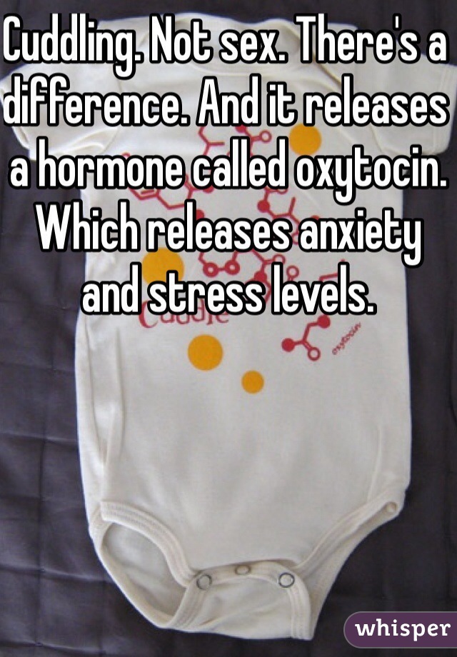 Cuddling. Not sex. There's a difference. And it releases a hormone called oxytocin. Which releases anxiety and stress levels. 