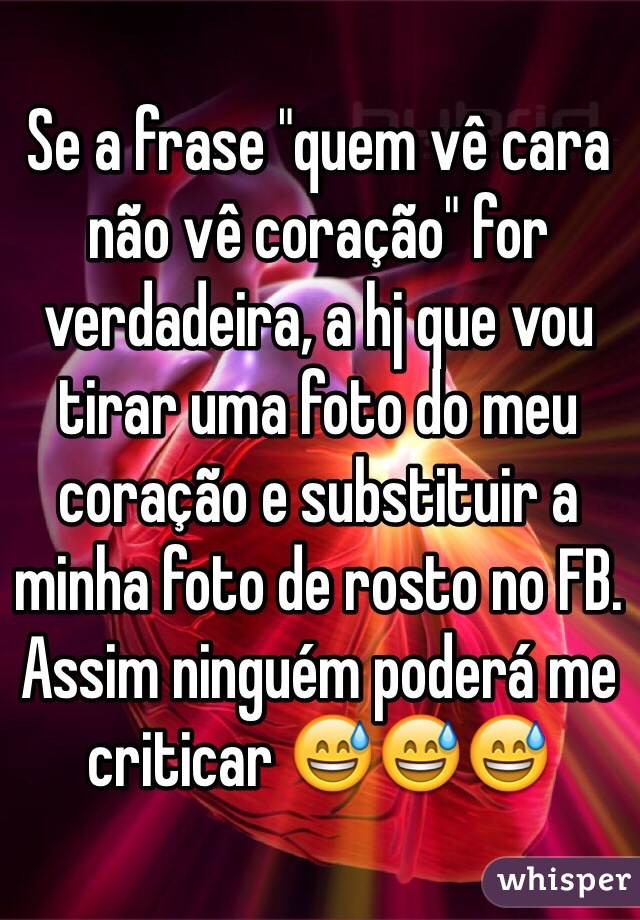 Se a frase "quem vê cara não vê coração" for verdadeira, a hj que vou tirar uma foto do meu coração e substituir a minha foto de rosto no FB. Assim ninguém poderá me criticar 😅😅😅