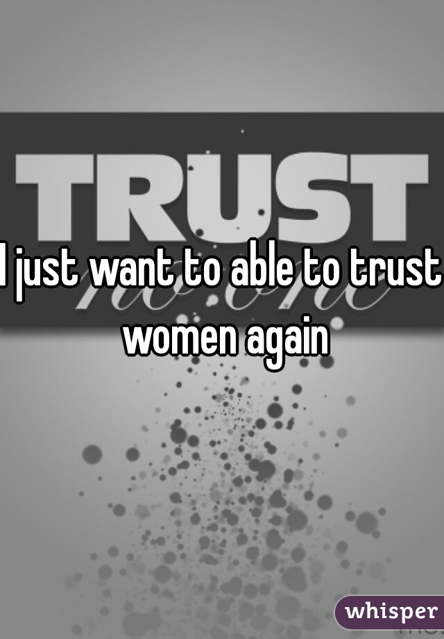 I just want to able to trust women again