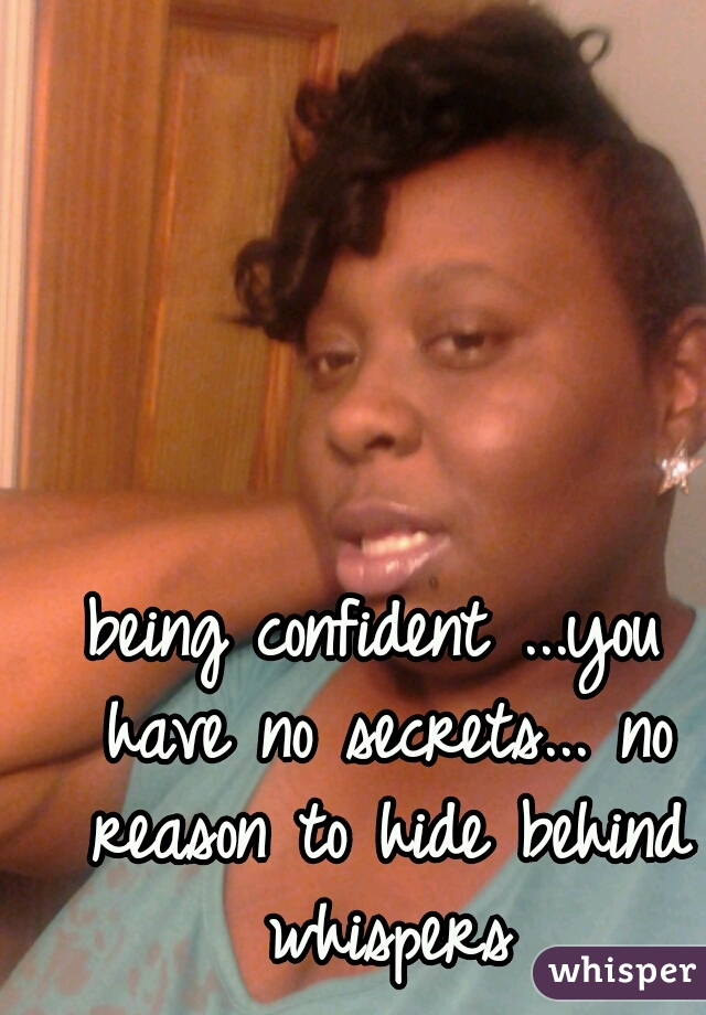 being confident ...you have no secrets... no reason to hide behind whispers