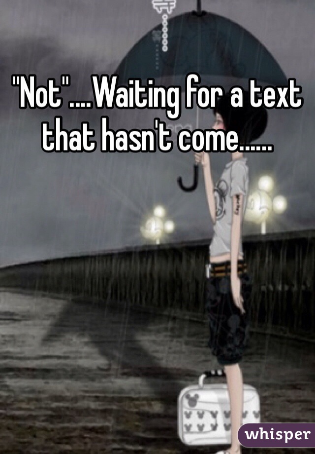 "Not"....Waiting for a text that hasn't come...... 