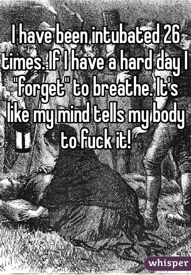 I have been intubated 26 times. If I have a hard day I "forget" to breathe. It's like my mind tells my body to fuck it!