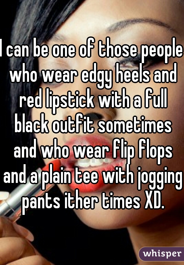 I can be one of those people who wear edgy heels and red lipstick with a full black outfit sometimes and who wear flip flops and a plain tee with jogging pants ither times XD.