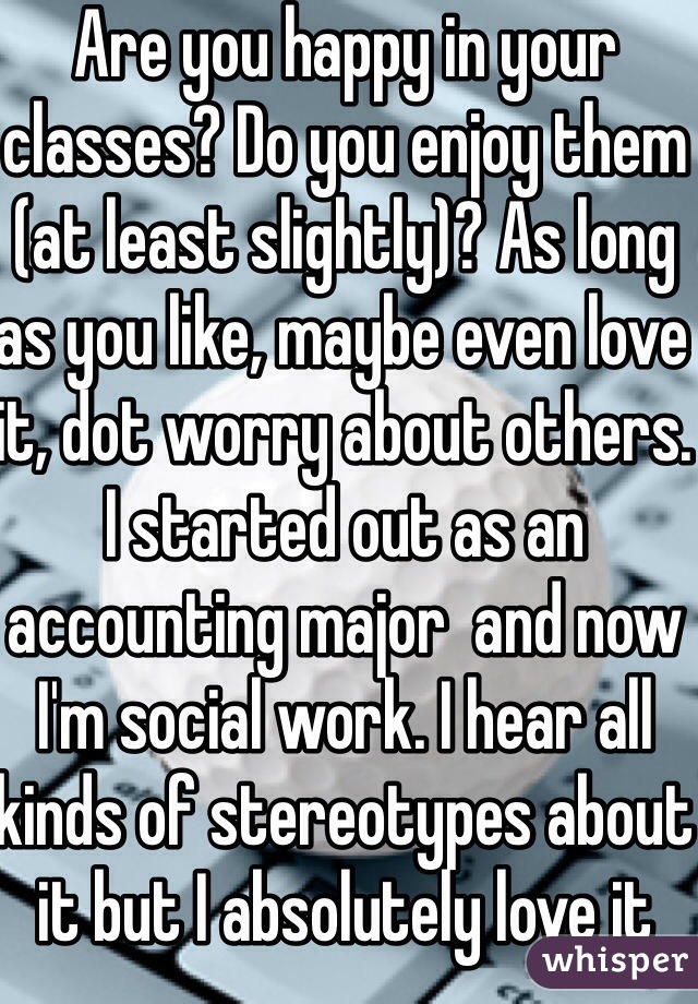 Are you happy in your classes? Do you enjoy them (at least slightly)? As long as you like, maybe even love it, dot worry about others. I started out as an accounting major  and now I'm social work. I hear all kinds of stereotypes about it but I absolutely love it and I love explaining to people what we actually do!