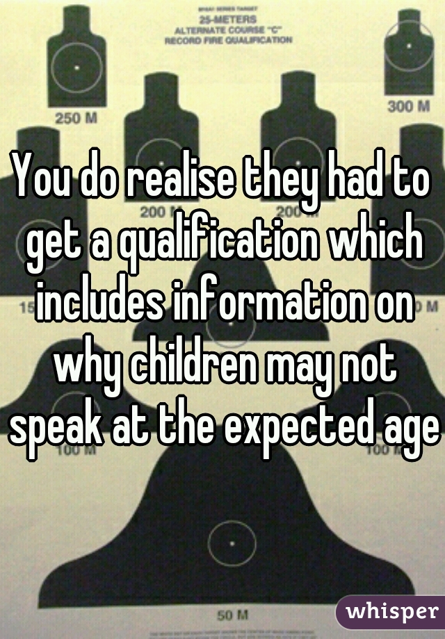 You do realise they had to get a qualification which includes information on why children may not speak at the expected age?