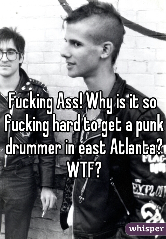 Fucking Ass! Why is it so fucking hard to get a punk drummer in east Atlanta? WTF?