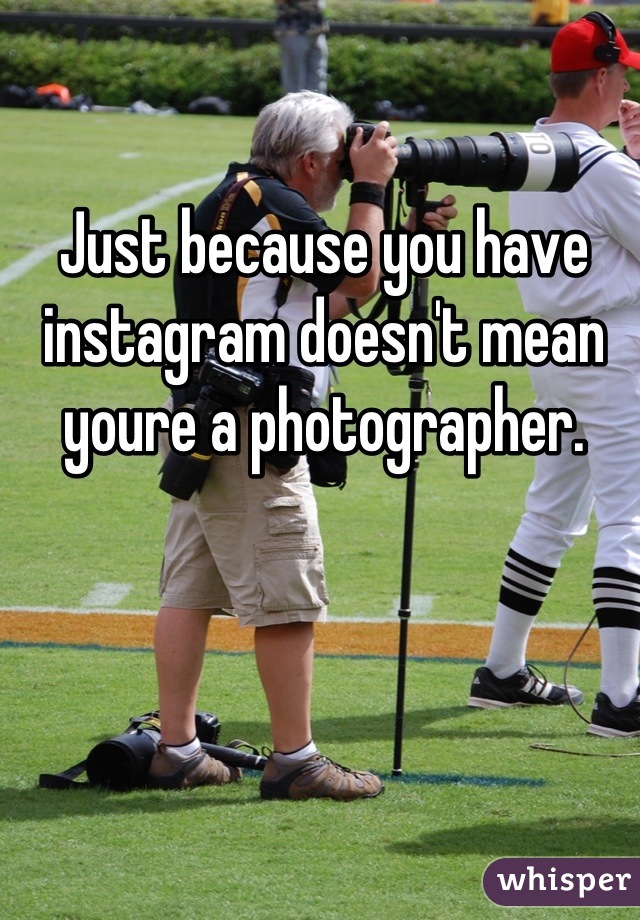 Just because you have instagram doesn't mean youre a photographer.