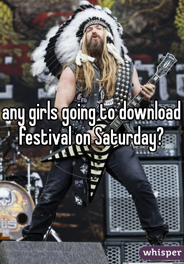 any girls going to download festival on Saturday? 