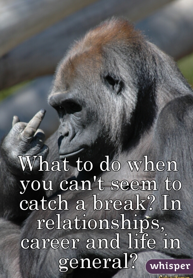 What to do when you can't seem to catch a break? In relationships, career and life in general? 