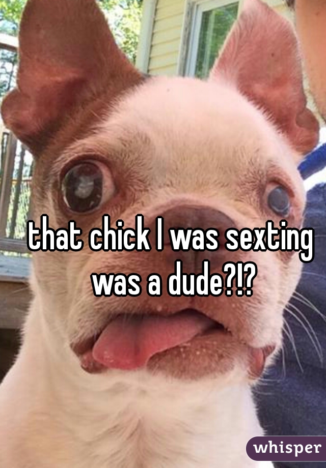 that chick I was sexting was a dude?!?