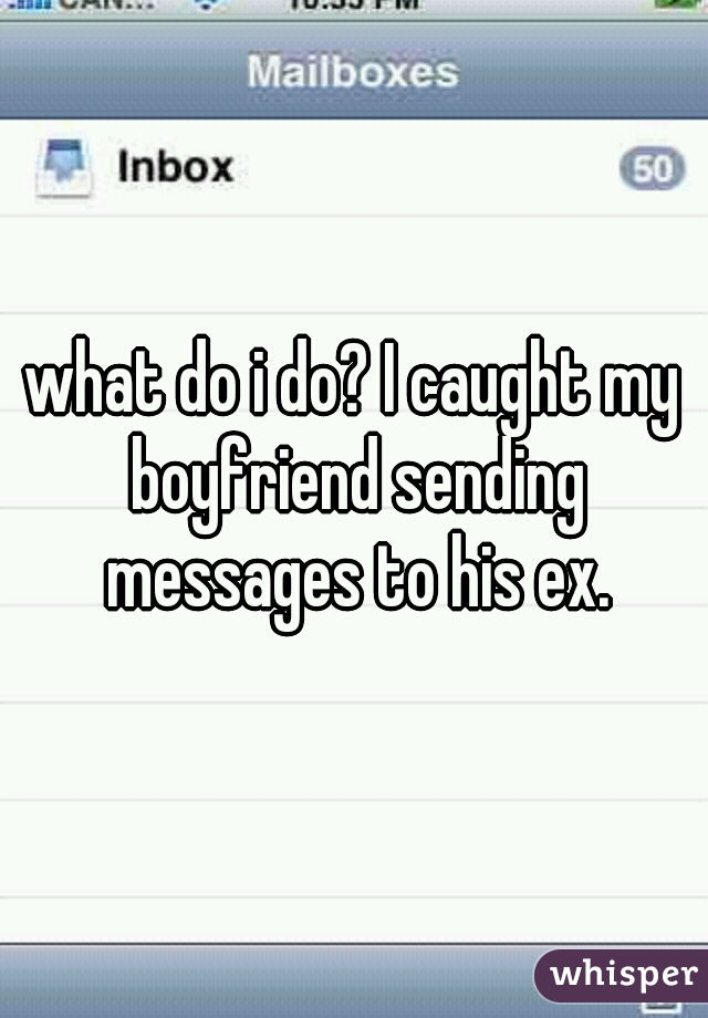 what do i do? I caught my boyfriend sending messages to his ex.