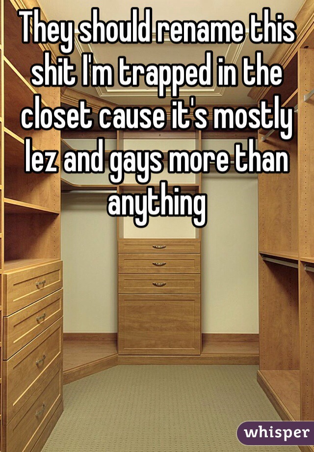 They should rename this shit I'm trapped in the closet cause it's mostly lez and gays more than anything 