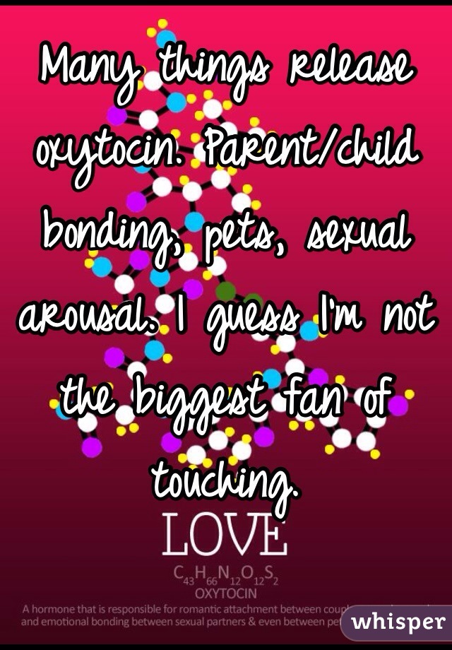 Many things release oxytocin. Parent/child bonding, pets, sexual arousal. I guess I'm not the biggest fan of touching. 