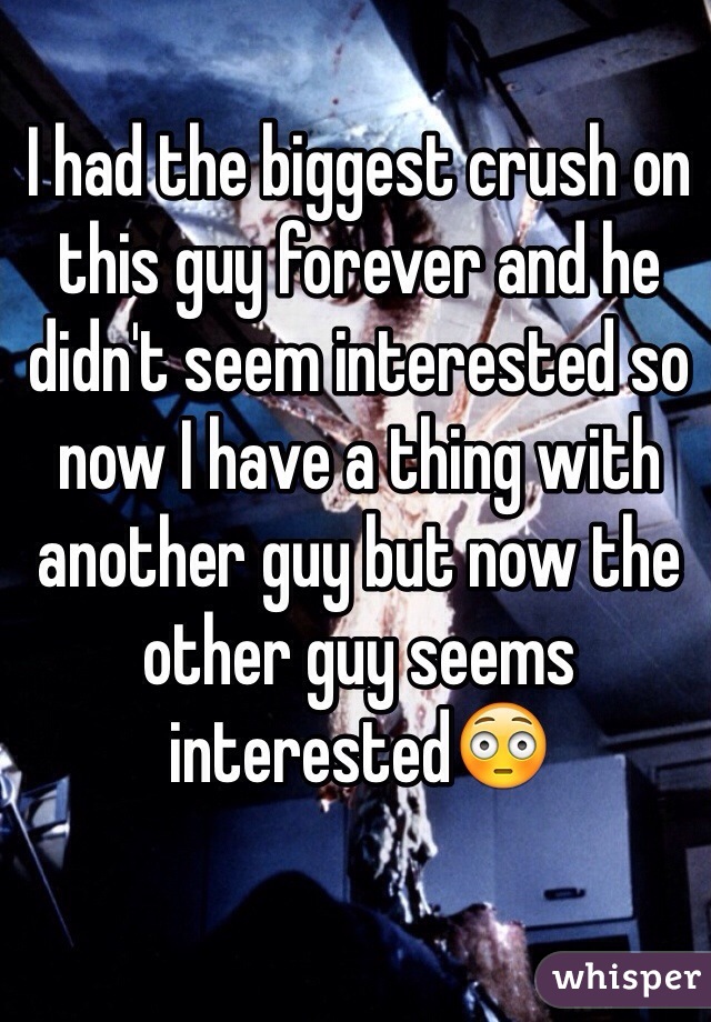 I had the biggest crush on this guy forever and he didn't seem interested so now I have a thing with another guy but now the other guy seems interested😳