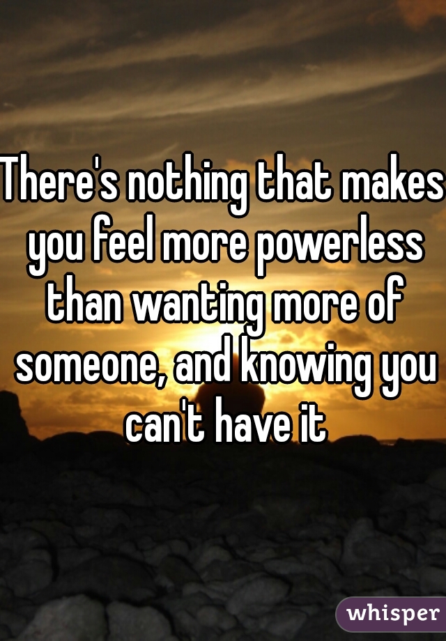 There's nothing that makes you feel more powerless than wanting more of someone, and knowing you can't have it