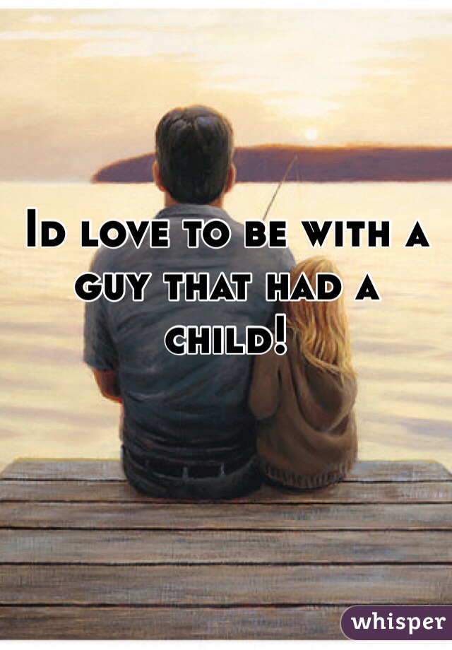 Id love to be with a guy that had a child!