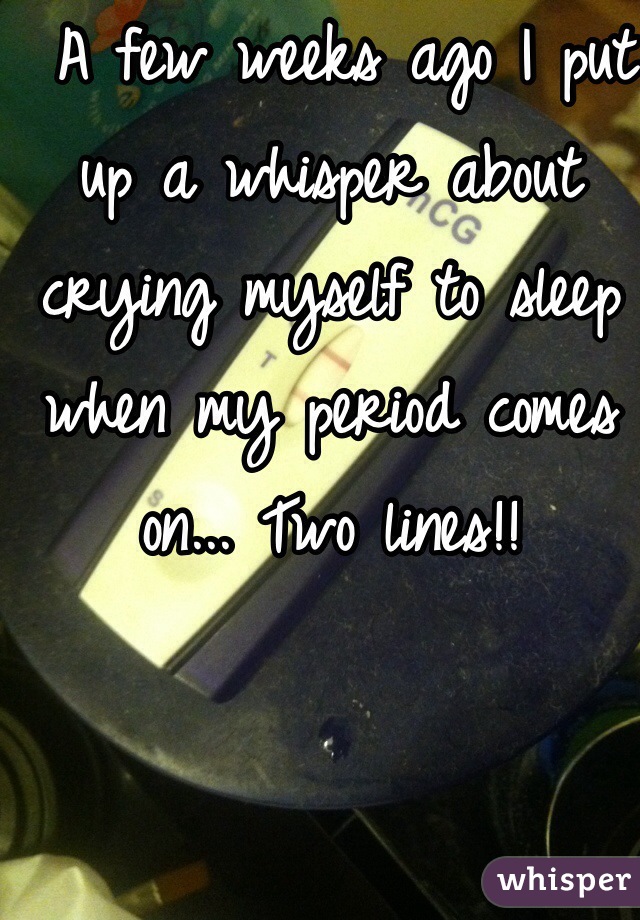  A few weeks ago I put up a whisper about crying myself to sleep when my period comes on... Two lines!!