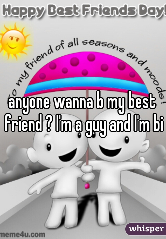 anyone wanna b my best friend ? I'm a guy and I'm bi