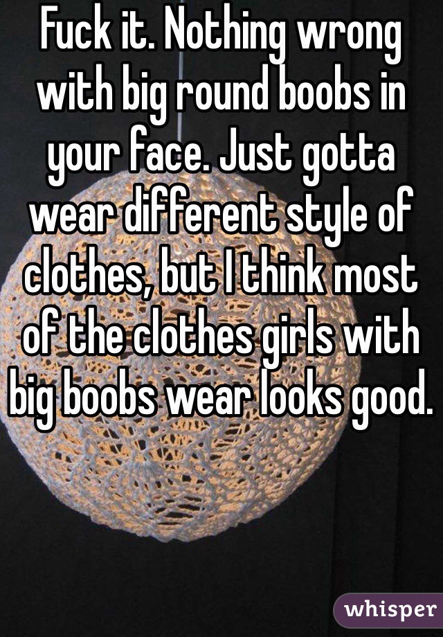 Fuck it. Nothing wrong with big round boobs in your face. Just gotta wear different style of clothes, but I think most of the clothes girls with big boobs wear looks good.