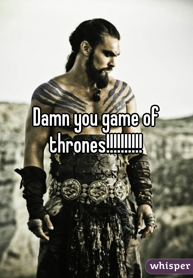 Damn you game of thrones!!!!!!!!!! 