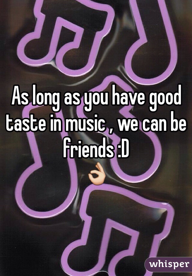 As long as you have good taste in music , we can be friends :D
👌