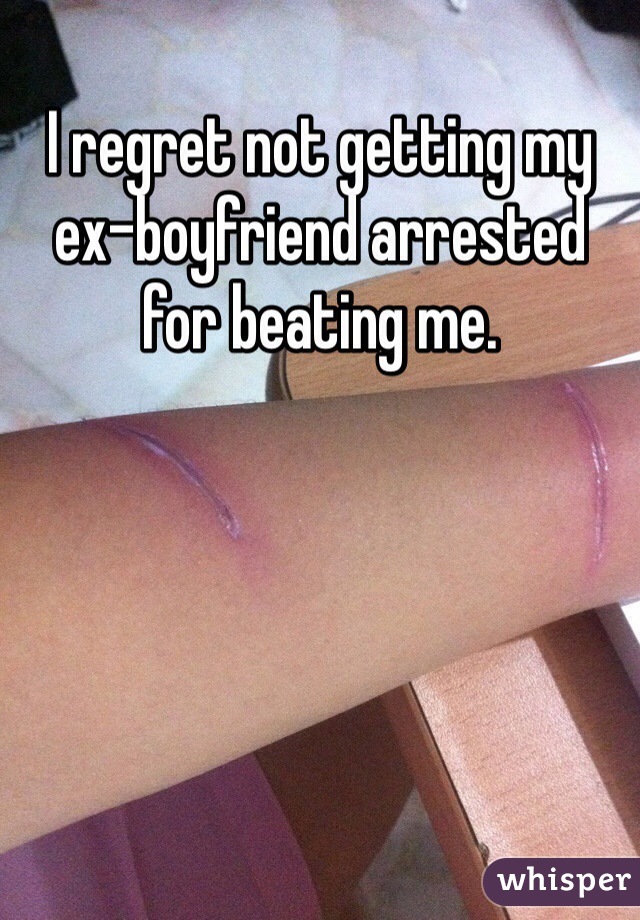 I regret not getting my ex-boyfriend arrested for beating me. 