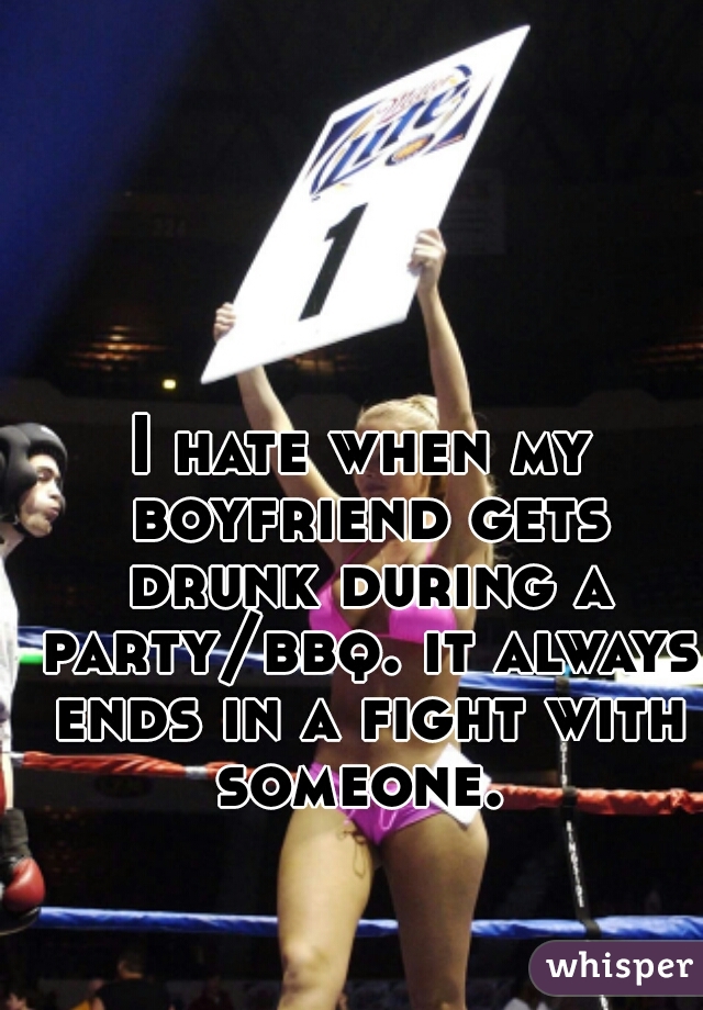 I hate when my boyfriend gets drunk during a party/bbq. it always ends in a fight with someone. 