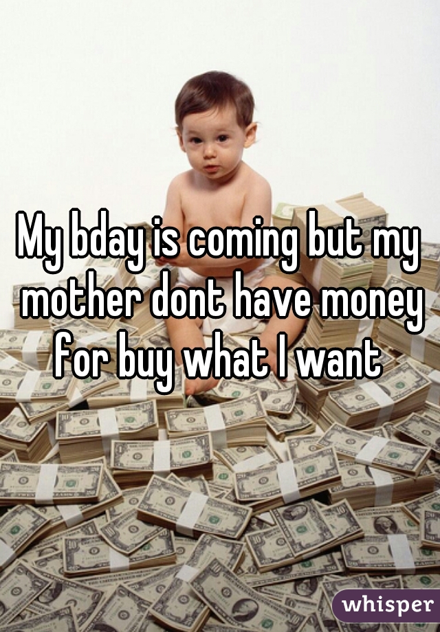 My bday is coming but my mother dont have money for buy what I want 