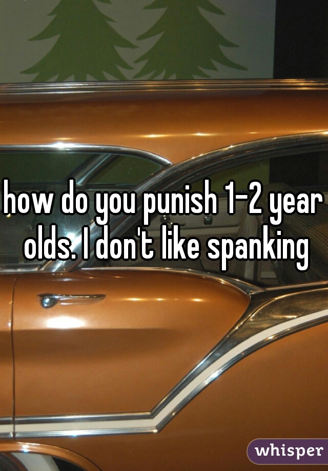 how do you punish 1-2 year olds. I don't like spanking