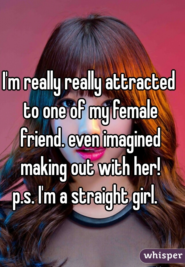 I'm really really attracted to one of my female friend. even imagined making out with her!
p.s. I'm a straight girl.  