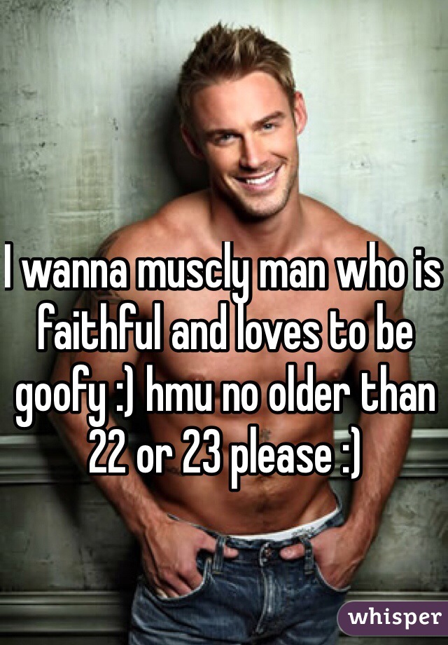 I wanna muscly man who is faithful and loves to be goofy :) hmu no older than 22 or 23 please :)