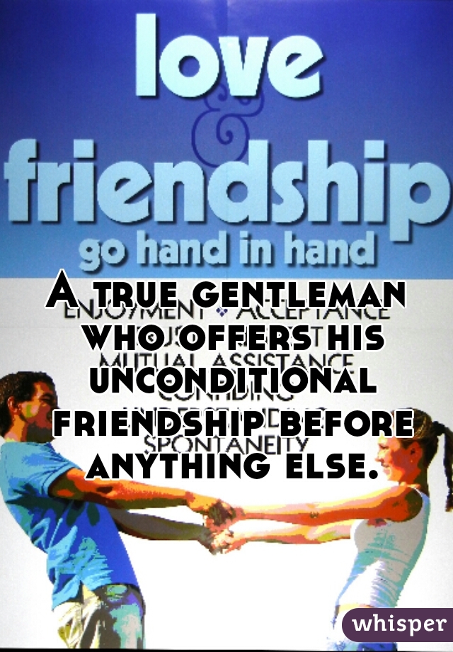 A true gentleman who offers his unconditional friendship before anything else.