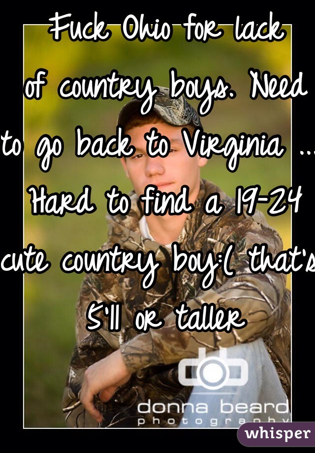 Fuck Ohio for lack 
of country boys. Need 
to go back to Virginia ... Hard to find a 19-24 cute country boy:( that's 5'11 or taller