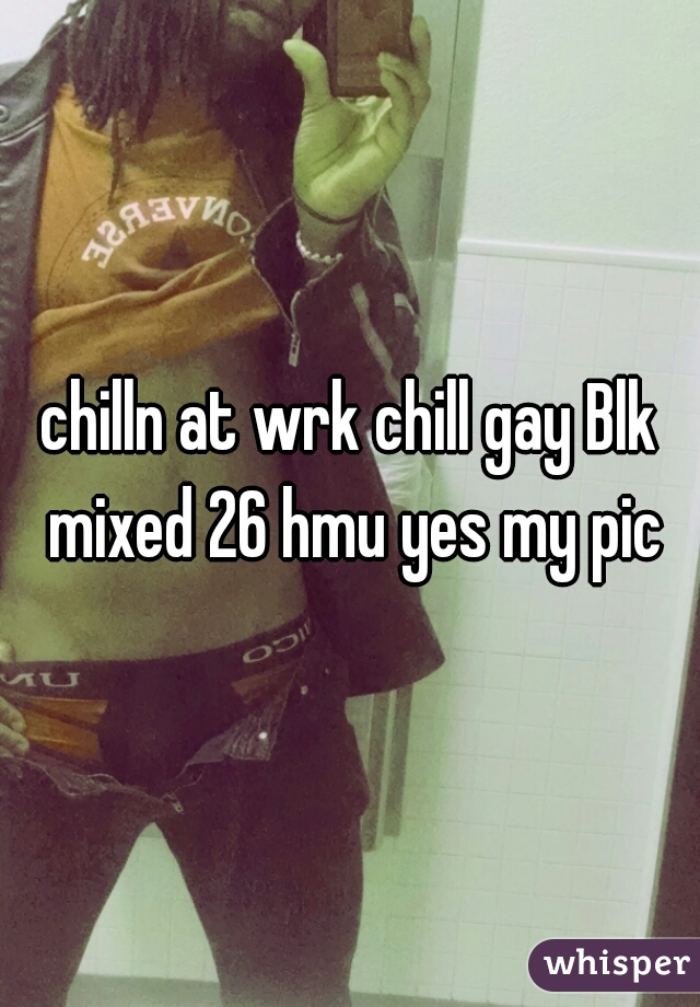 chilln at wrk chill gay Blk mixed 26 hmu yes my pic