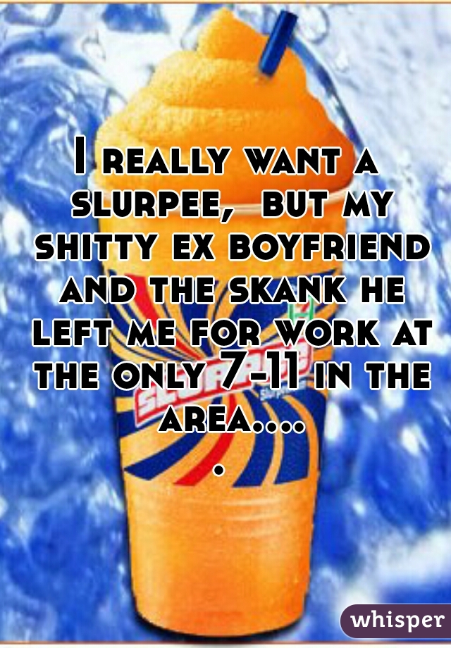 I really want a slurpee,  but my shitty ex boyfriend and the skank he left me for work at the only 7-11 in the area..... 