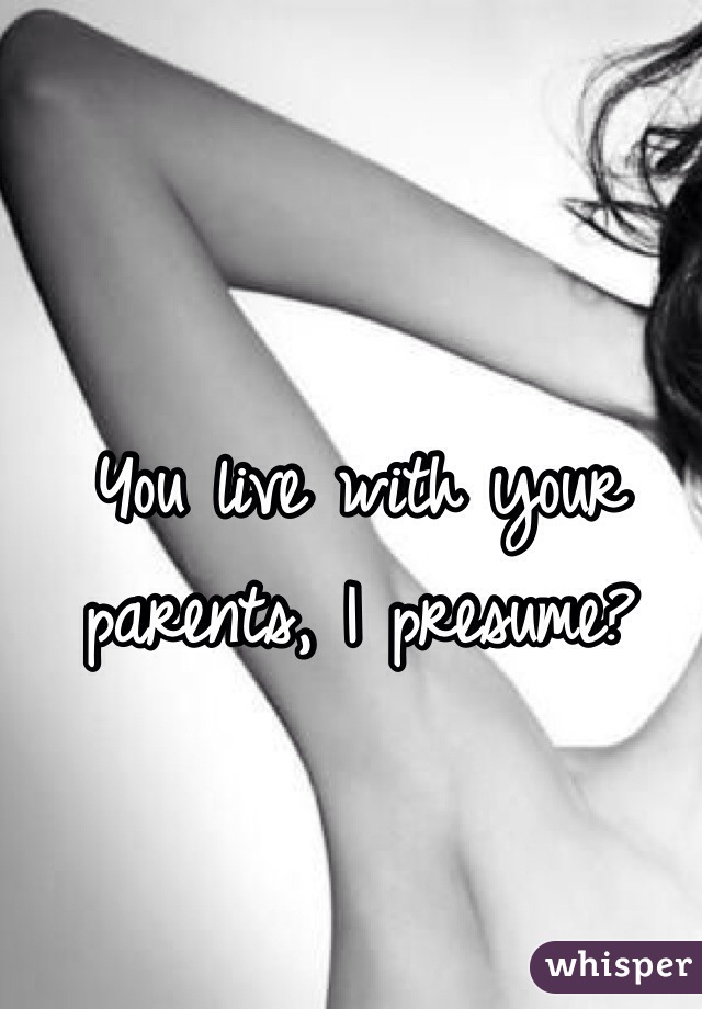 You live with your parents, I presume? 