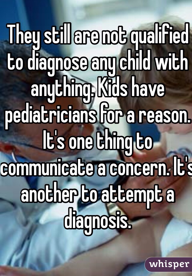 They still are not qualified to diagnose any child with anything. Kids have pediatricians for a reason. It's one thing to communicate a concern. It's another to attempt a diagnosis.