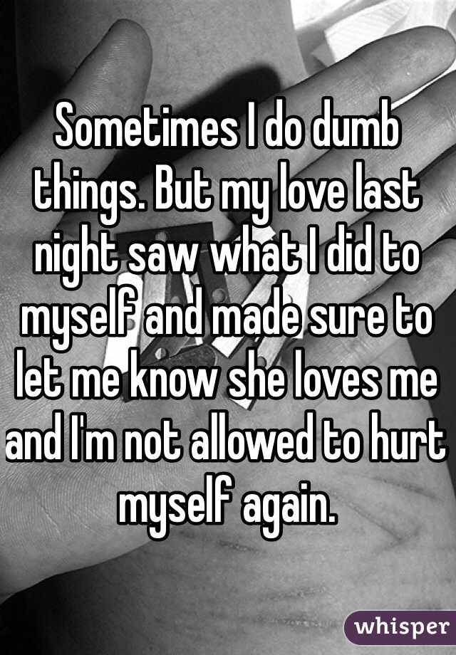 Sometimes I do dumb things. But my love last night saw what I did to myself and made sure to let me know she loves me and I'm not allowed to hurt myself again. 